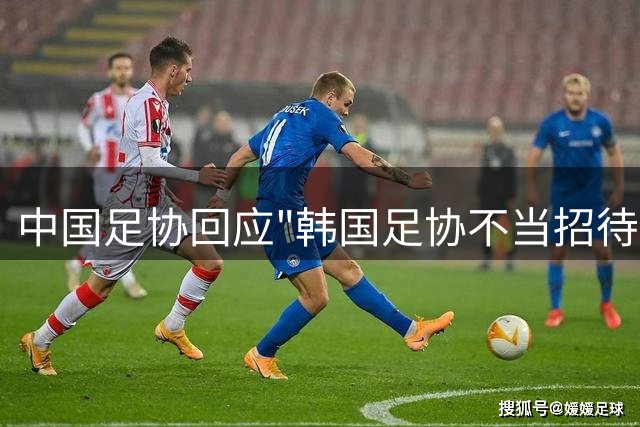 中国足协回应"韩国足协不当招待"传闻：调查未发现相关证据