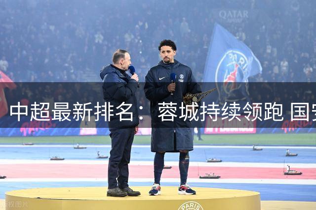 中超最新排名：蓉城持续领跑 国安与西海岸并列次席