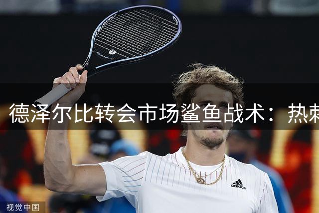德泽尔比转会市场鲨鱼战术：热刺3亿豪购背后的复兴密码