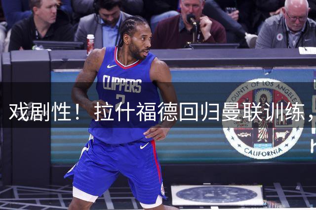 戏剧性！拉什福德回归曼联训练，季前赛对阵曾弃用自己的阿莫林！