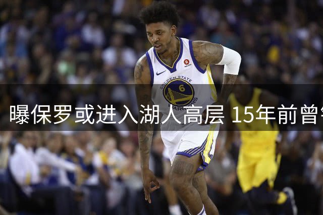 曝保罗或进入湖人高层 15年前曾错失联手科比机会