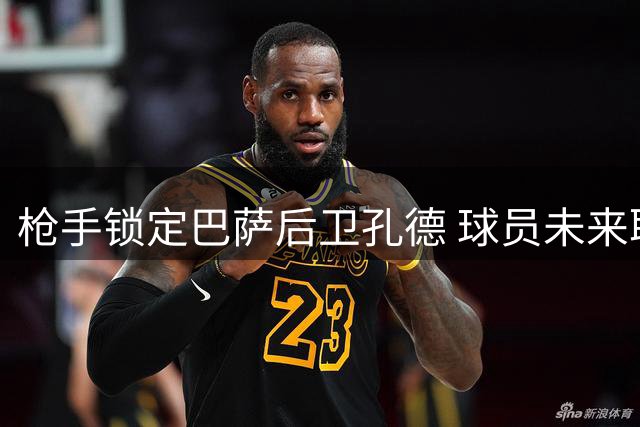 枪手锁定巴萨后卫孔德 球员未来取决于转会报价