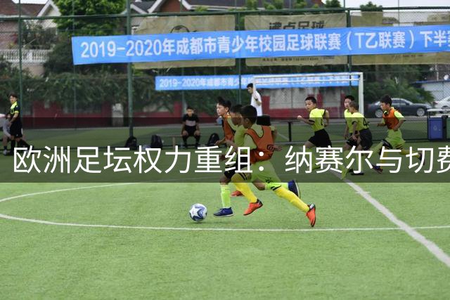 欧洲足坛权力重组：纳赛尔与切费林构建新型商业联盟