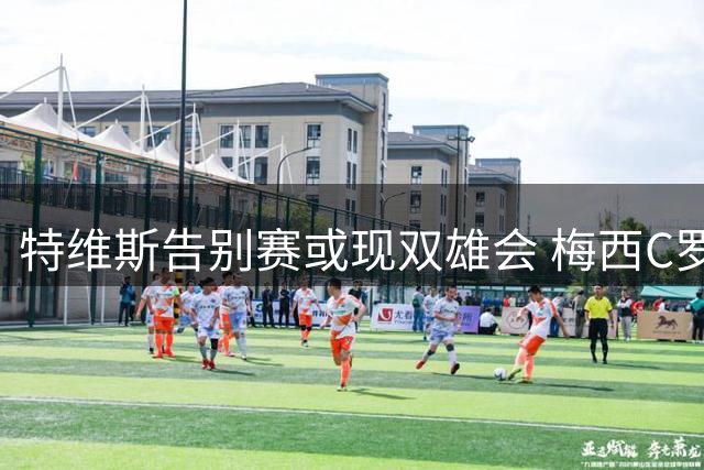 特维斯告别赛或现双雄会 梅西C罗有望同场亮相