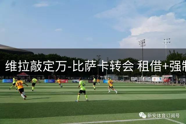 维拉敲定万-比萨卡转会 租借+强制买断即将官宣