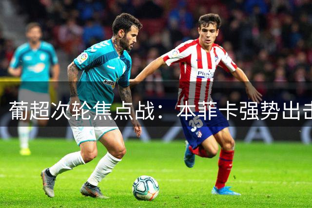 葡超次轮焦点战：本菲卡强势出击挑战卡萨皮亚