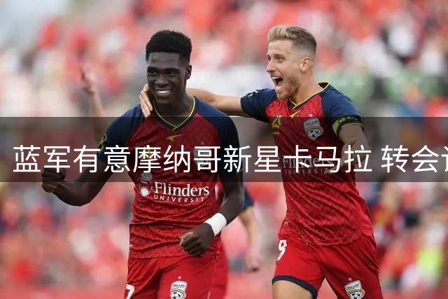 蓝军有意摩纳哥新星卡马拉 转会谈判已展开