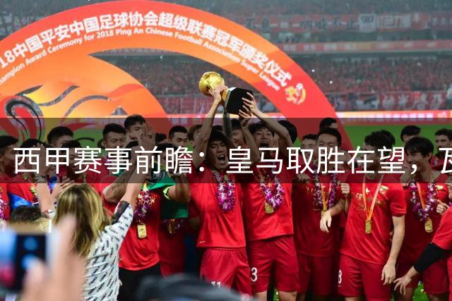 西甲赛事前瞻：皇马取胜在望，瓦伦西亚力争取分