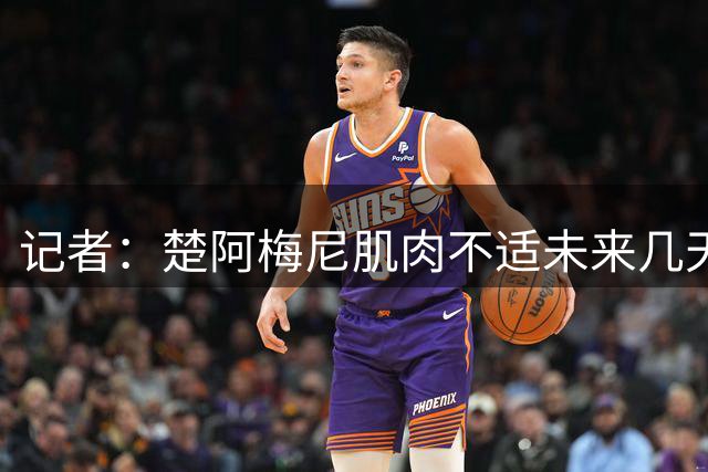 记者：楚阿梅尼肌肉不适未来几天将单独训练，不会影响新赛季开局