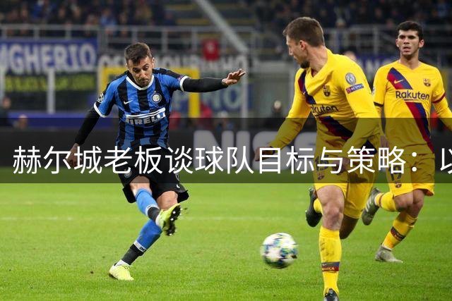赫尔城老板谈球队目标与策略：以莱斯特城为榜样谋求保级