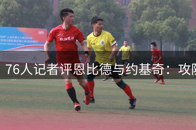 76人记者评恩比德与约基奇：攻防俱佳更具优势