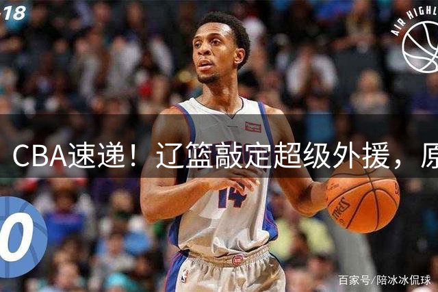 CBA速递！辽篮敲定超级外援，原帅或否决交易江苏，周琦张镇麟赵睿或回归男篮！